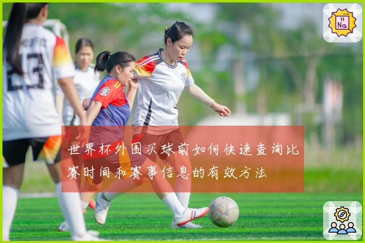 世界杯外围买球前如何快速查询比赛时间和赛事信息的有效方法