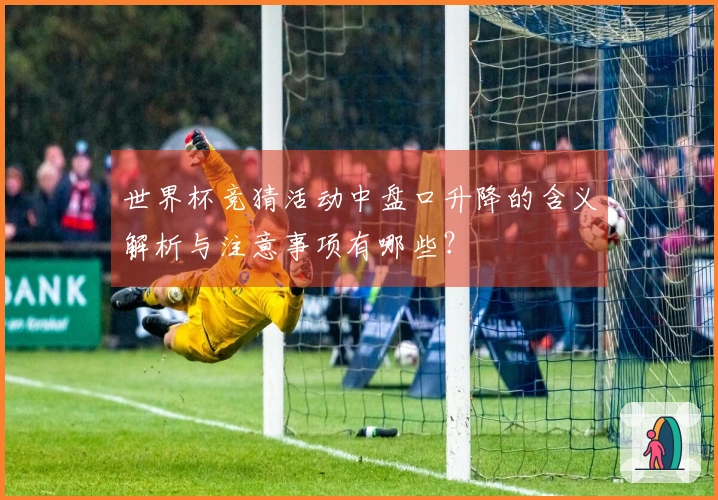 世界杯竞猜活动中盘口升降的含义解析与注意事项有哪些?