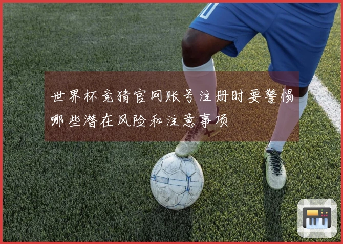 世界杯竞猜官网账号注册时要警惕哪些潜在风险和注意事项