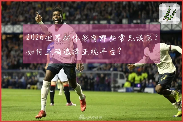 2026世界杯体彩有哪些常见误区？如何正确选择正规平台？