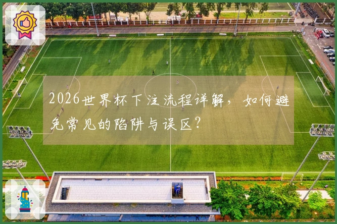 2026世界杯下注流程详解，如何避免常见的陷阱与误区？
