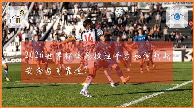 2026世界杯体彩投注平台如何判断安全与可靠性？