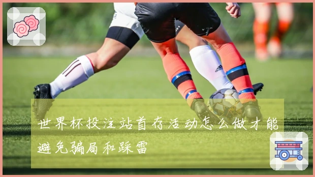 世界杯投注站首存活动怎么做才能避免骗局和踩雷
