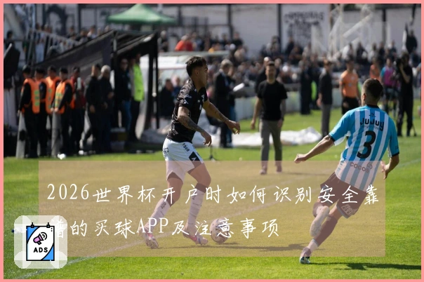 2026世界杯开户时如何识别安全靠谱的买球APP及注意事项