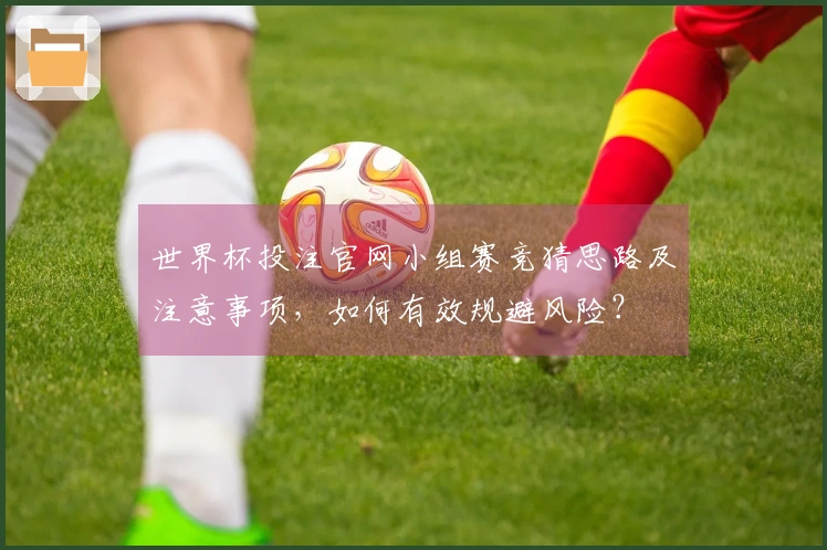 世界杯投注官网小组赛竞猜思路及注意事项，如何有效规避风险？