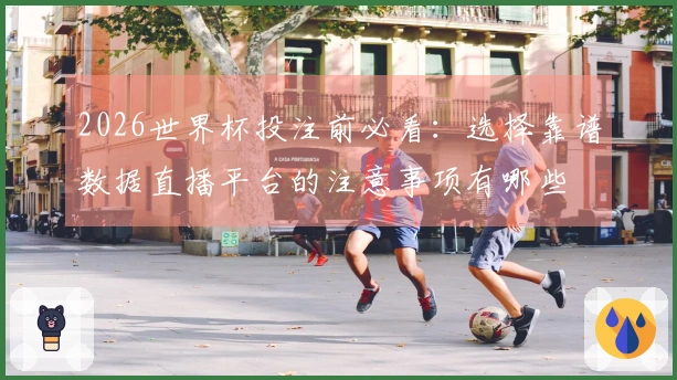 2026世界杯投注前必看：选择靠谱数据直播平台的注意事项有哪些