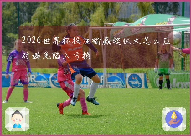 2026世界杯投注输赢起伏大怎么应对避免陷入亏损