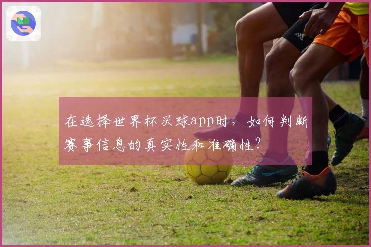 在选择世界杯买球app时，如何判断赛事信息的真实性和准确性？