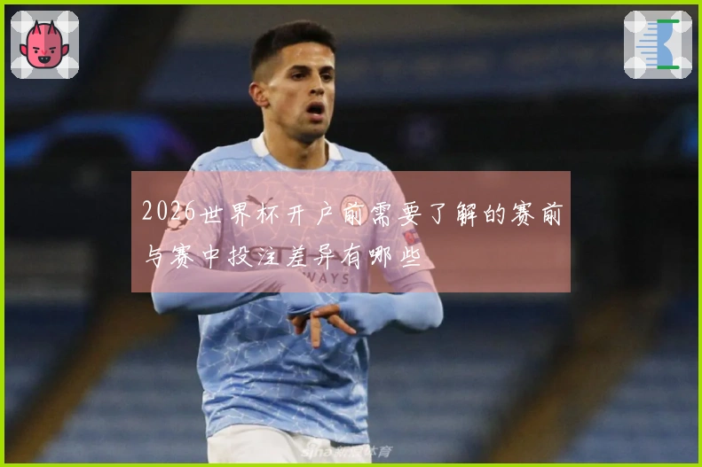 2026世界杯开户前需要了解的赛前与赛中投注差异有哪些