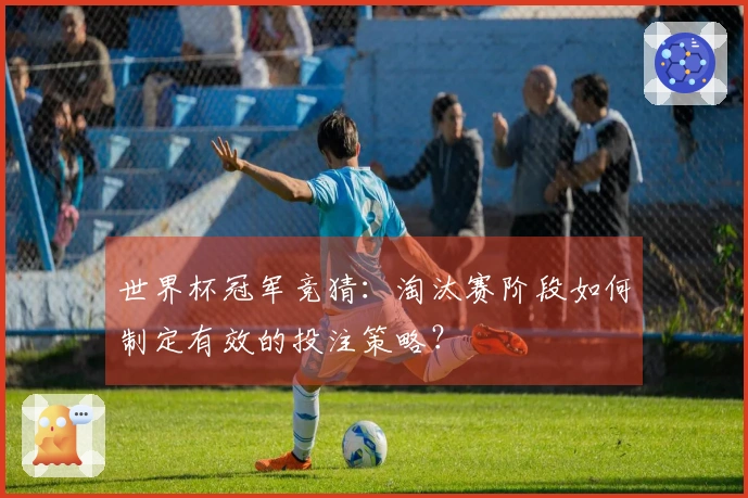 世界杯冠军竞猜：淘汰赛阶段如何制定有效的投注策略？
