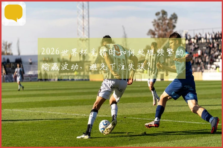 2026世界杯竞猜时如何处理频繁的输赢波动，避免下注失误？