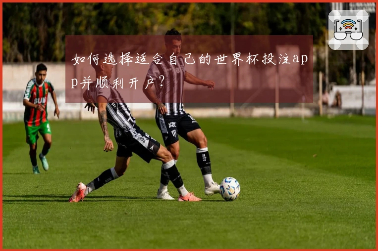 如何选择适合自己的世界杯投注app并顺利开户？