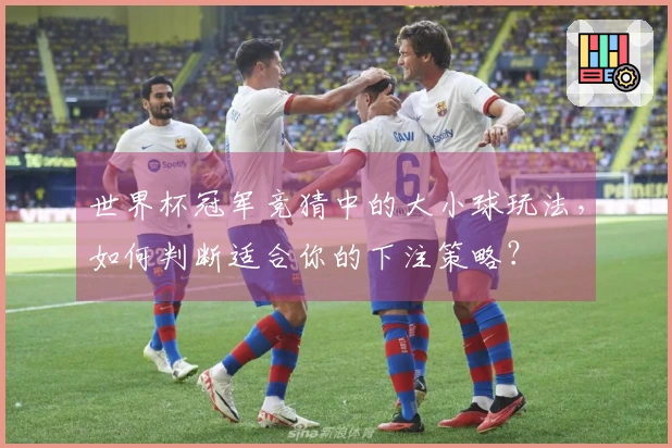 世界杯冠军竞猜中的大小球玩法，如何判断适合你的下注策略？