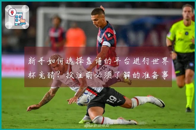 新手如何选择靠谱的平台进行世界杯竞猜？投注前必须了解的准备事项