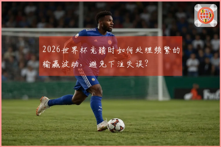 2026世界杯竞猜时如何处理频繁的输赢波动，避免下注失误？