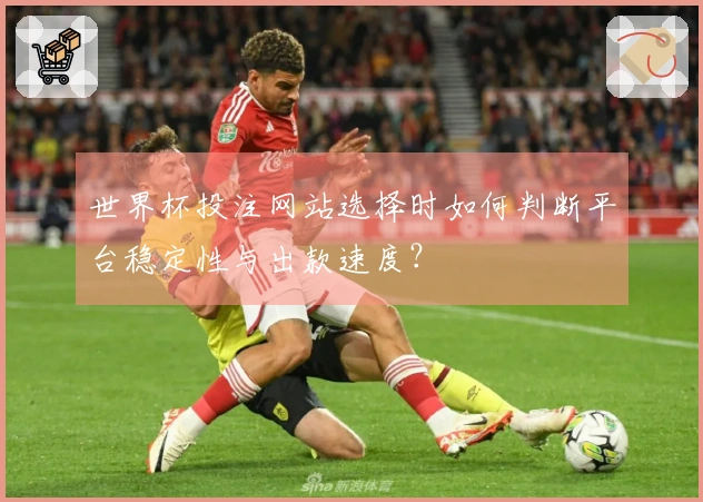 世界杯投注网站选择时如何判断平台稳定性与出款速度？
