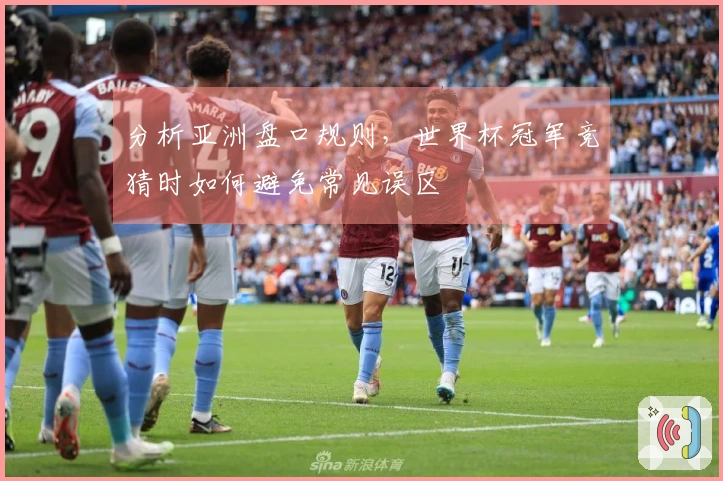 分析亚洲盘口规则，世界杯冠军竞猜时如何避免常见误区