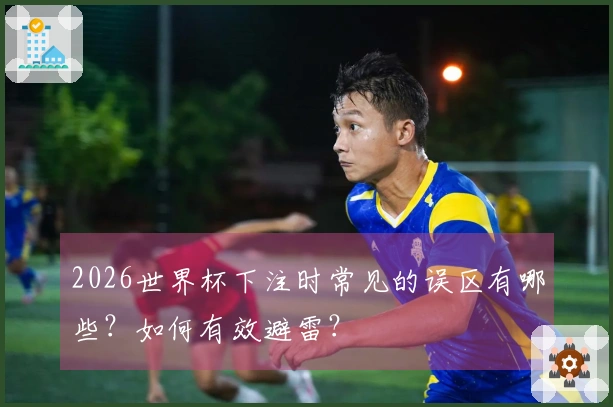 2026世界杯下注时常见的误区有哪些？如何有效避雷？