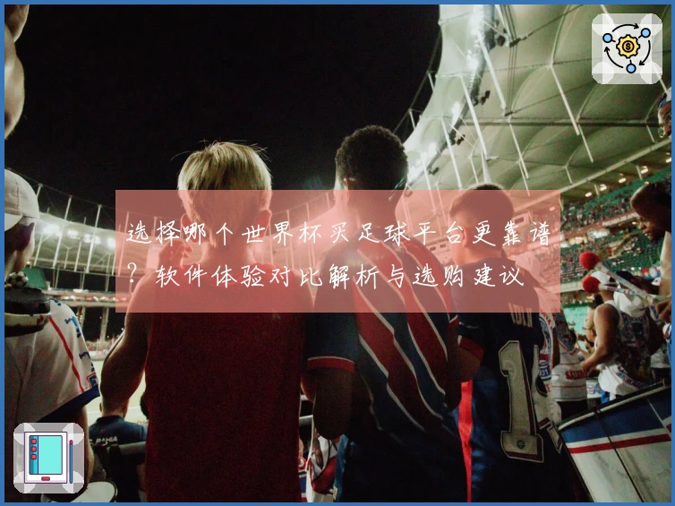 选择哪个世界杯买足球平台更靠谱？软件体验对比解析与选购建议