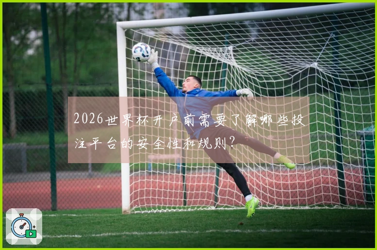 2026世界杯开户前需要了解哪些投注平台的安全性和规则？