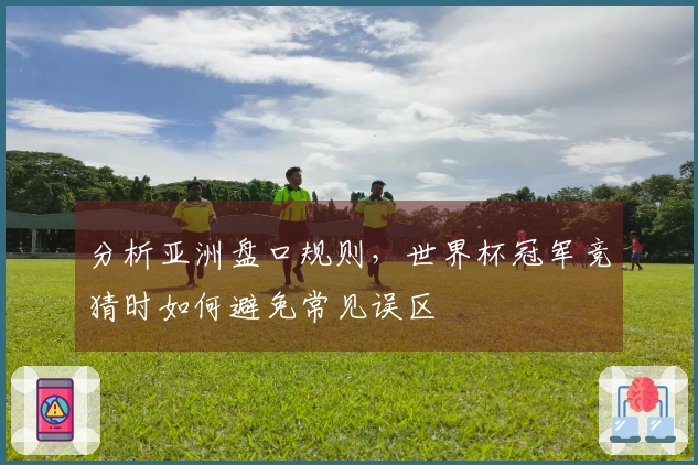 分析亚洲盘口规则，世界杯冠军竞猜时如何避免常见误区