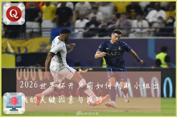 2026世界杯开户前如何判断小组出线的关键因素与技巧